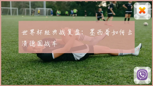 世界杯经典战复盘：墨西哥如何击溃德国战车