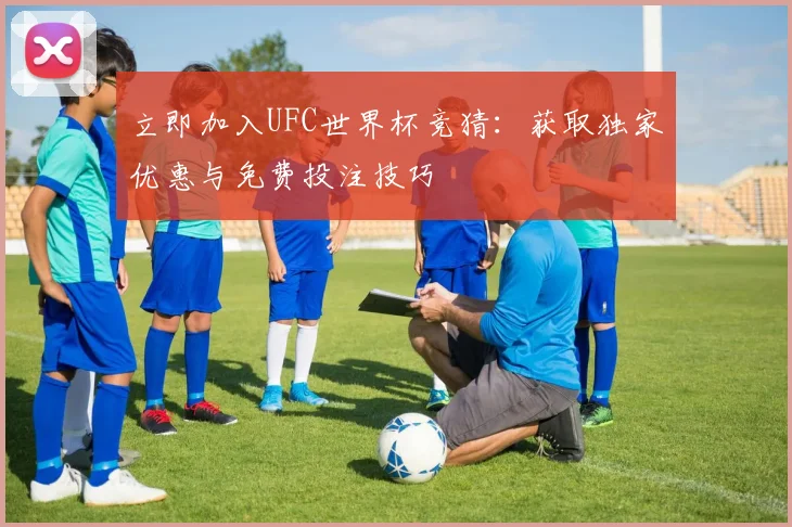 立即加入UFC世界杯竞猜:获取独家优惠与免费投注技巧
