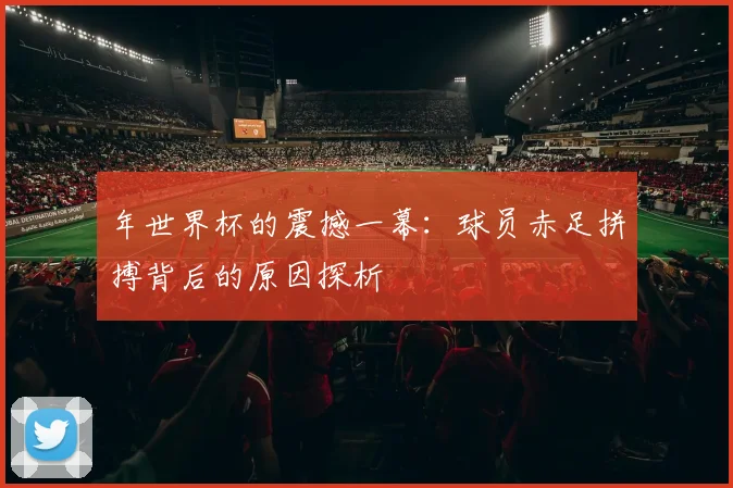 年世界杯的震撼一幕：球员赤足拼搏背后的原因探析
