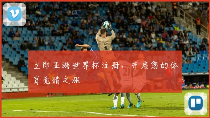 立即亚游世界杯注册,开启您的体育竞猜之旅
