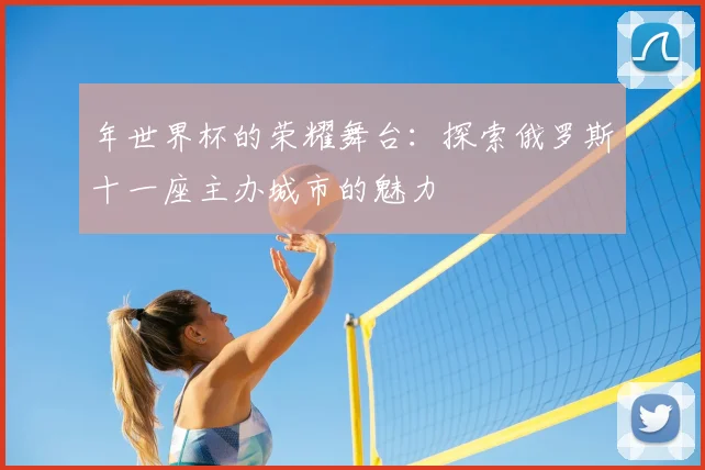 年世界杯的荣耀舞台：探索俄罗斯十一座主办城市的魅力