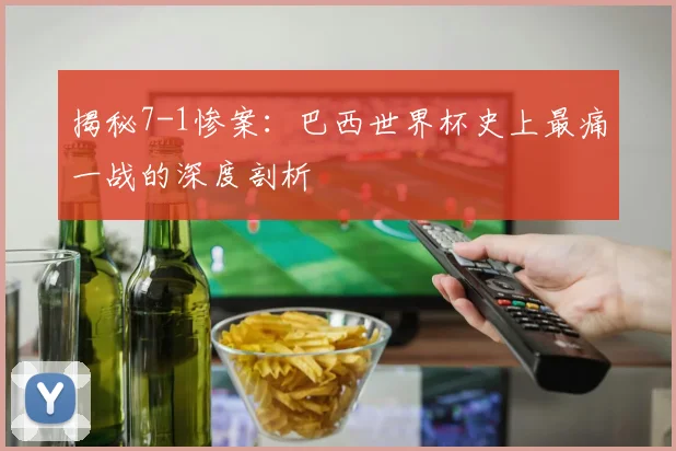 揭秘7-1惨案：巴西世界杯史上最痛一战的深度剖析