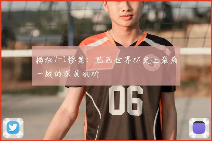 揭秘7-1惨案：巴西世界杯史上最痛一战的深度剖析