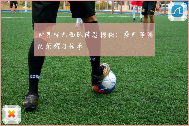 世界杯巴西队阵容揭秘:桑巴军团的荣耀与传承
