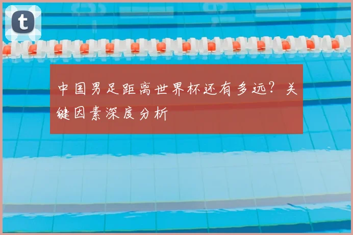 中国男足距离世界杯还有多远？关键因素深度分析