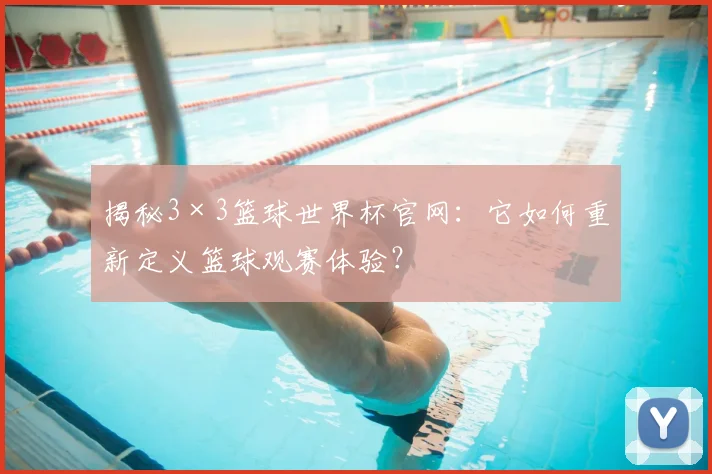 揭秘3×3篮球世界杯官网：它如何重新定义篮球观赛体验？