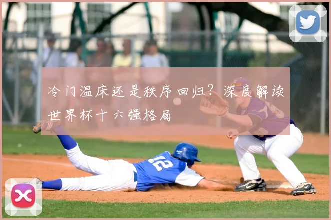 冷门温床还是秩序回归？深度解读世界杯十六强格局