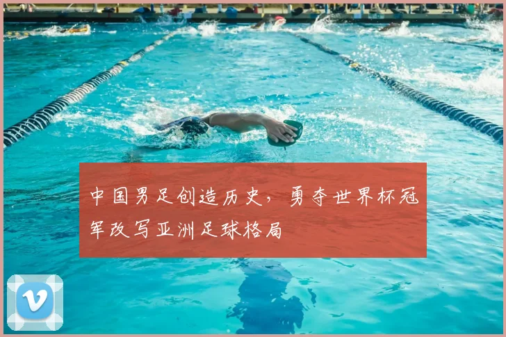 中国男足创造历史，勇夺世界杯冠军改写亚洲足球格局