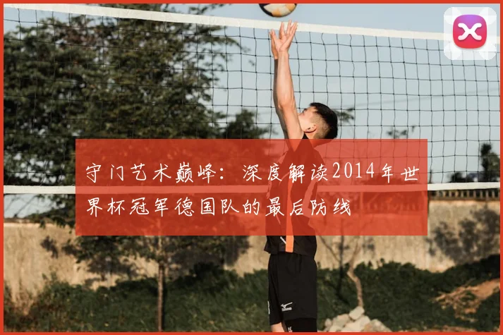守门艺术巅峰：深度解读2014年世界杯冠军德国队的最后防线