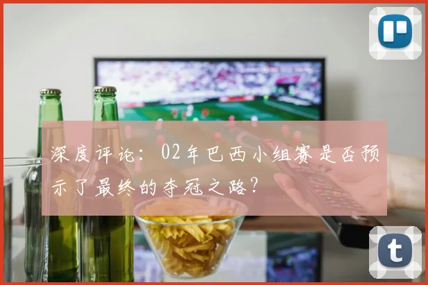 深度评论:02年巴西小组赛是否预示了最终的夺冠之路?