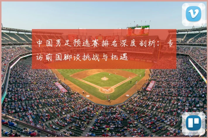 中国男足预选赛排名深度剖析：专访前国脚谈挑战与机遇