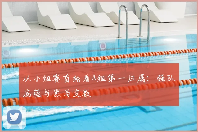 从小组赛首轮看A组第一归属:强队底蕴与黑马变数