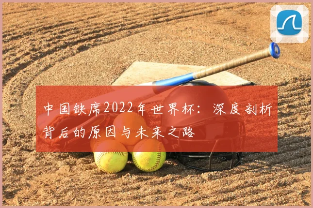 中国缺席2022年世界杯：深度剖析背后的原因与未来之路