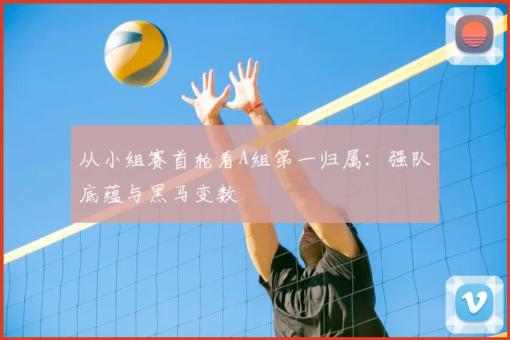 从小组赛首轮看A组第一归属:强队底蕴与黑马变数