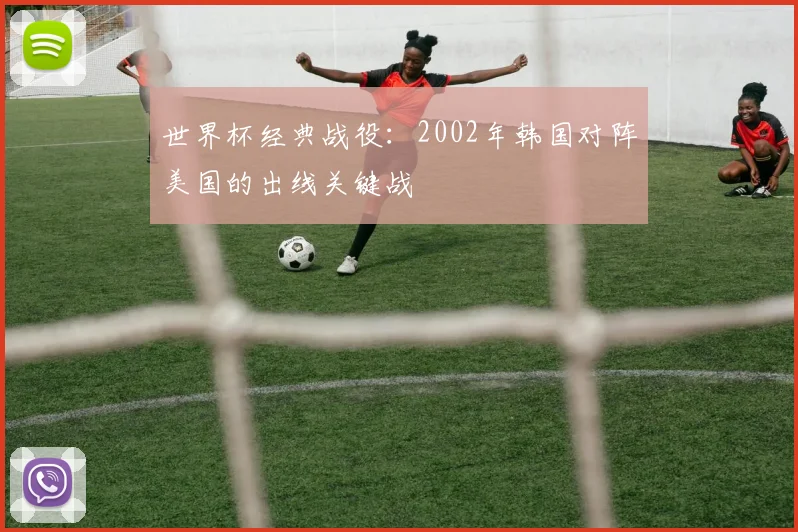 世界杯经典战役：2002年韩国对阵美国的出线关键战