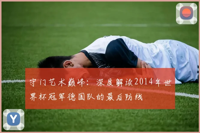 守门艺术巅峰：深度解读2014年世界杯冠军德国队的最后防线