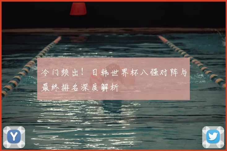 冷门频出！日韩世界杯八强对阵与最终排名深度解析