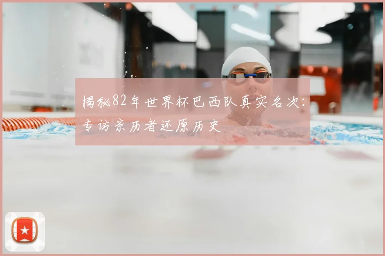 揭秘82年世界杯巴西队真实名次：专访亲历者还原历史